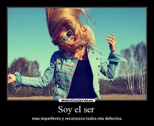 Soy el ser - mas imperfecto y reconozco todos mis defectos.