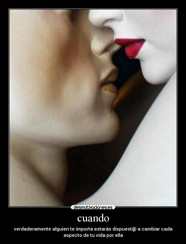 cuando - verdaderamente alguien te importa estarás dispuest@ a cambiar cada
aspecto de tu vida por ella
