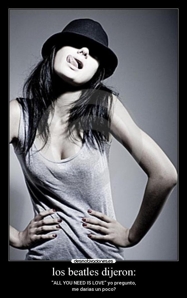 los beatles dijeron: - ALL YOU NEED IS LOVE yo pregunto,
me darias un poco?