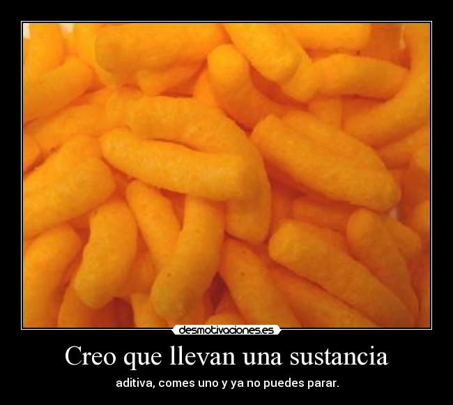 Creo que llevan una sustancia - aditiva, comes uno y ya no puedes parar.