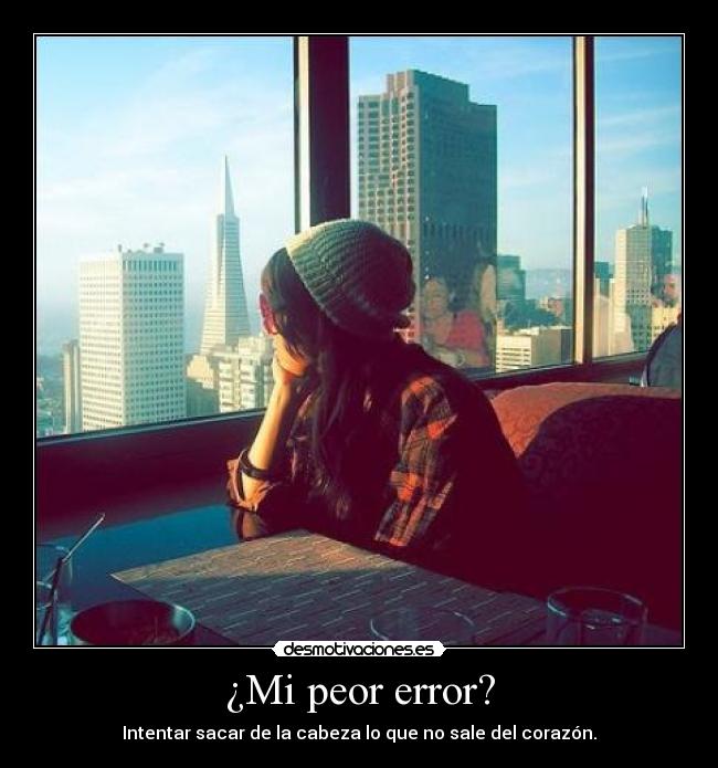 ¿Mi peor error? - Intentar sacar de la cabeza lo que no sale del corazón.