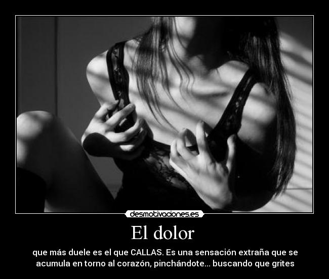 El dolor - que más duele es el que CALLAS. Es una sensación extraña que se
acumula en torno al corazón, pinchándote... buscando que grites