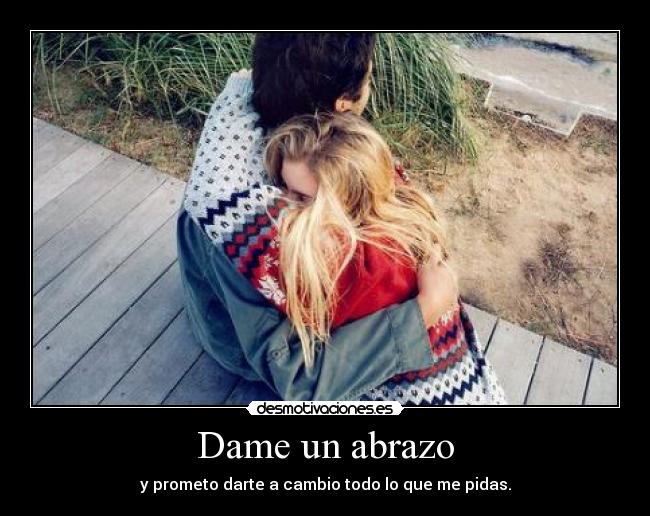 Dame un abrazo - y prometo darte a cambio todo lo que me pidas.