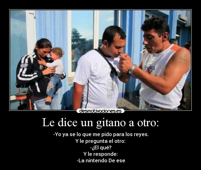  Le dice un gitano a otro:  - -Yo ya se lo que me pido para los reyes.
Y le pregunta el otro:
-¿El qué?
Y le responde:
-La nintendo De ese