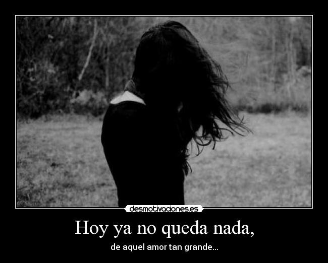 Hoy ya no queda nada, - de aquel amor tan grande...