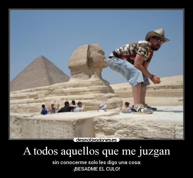 A todos aquellos que me juzgan - sin conocerme solo les digo una cosa:
¡BESADME EL CULO!