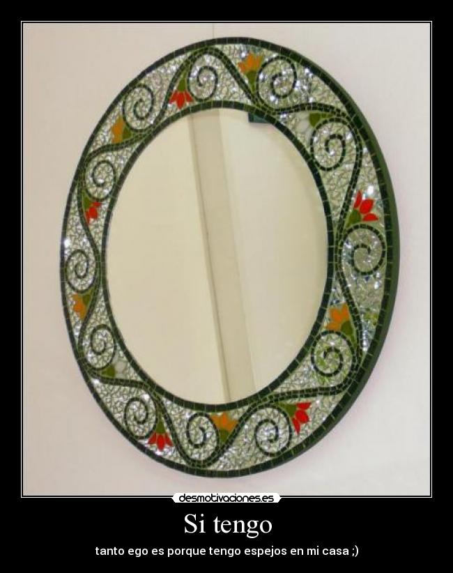 Si tengo - tanto ego es porque tengo espejos en mi casa ;)