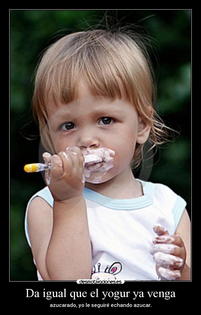 Da igual que el yogur ya venga - azucarado, yo le seguiré echando azucar.