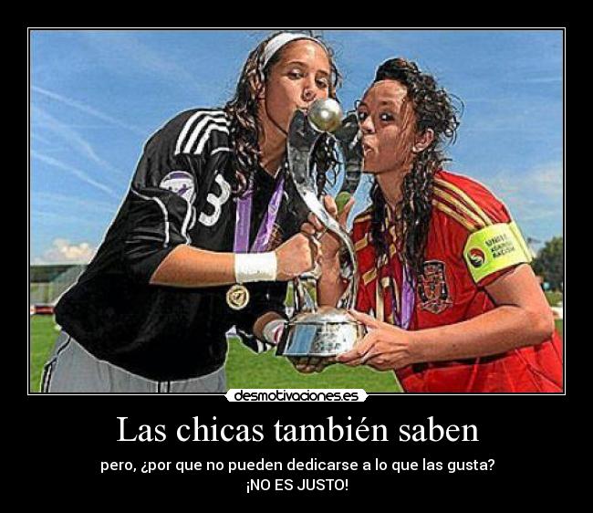 Las chicas también saben - pero, ¿por que no pueden dedicarse a lo que las gusta?
¡NO ES JUSTO!