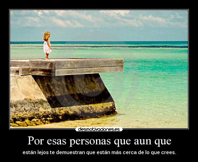 Por esas personas que aun que - están lejos te demuestran que están más cerca de lo que crees.