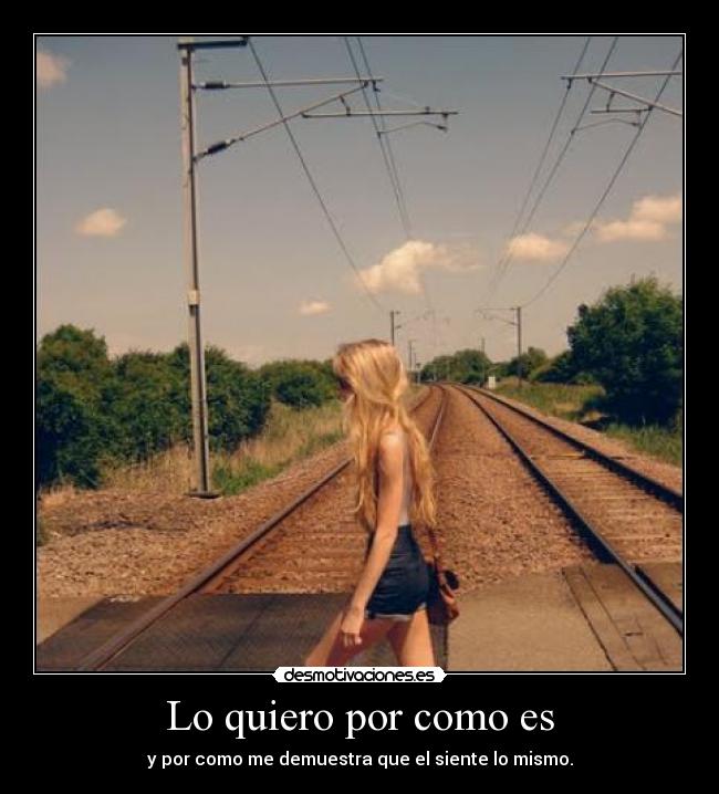 Lo quiero por como es - y por como me demuestra que el siente lo mismo.