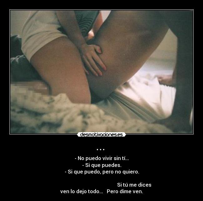 ... - - No puedo vivir sin tí...
- Si que puedes.
- Si que puedo, pero no quiero.
Si tú me dices ven lo dejo todo... Pero dime ven.