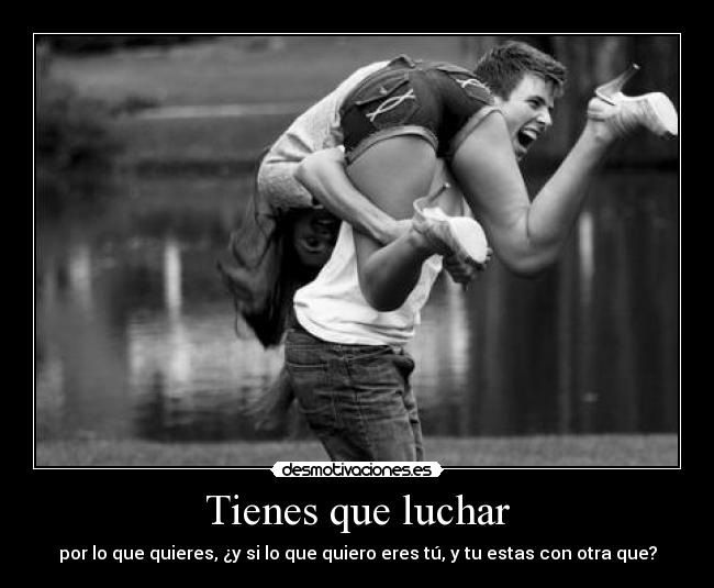 Tienes que luchar - por lo que quieres, ¿y si lo que quiero eres tú, y tu estas con otra que?