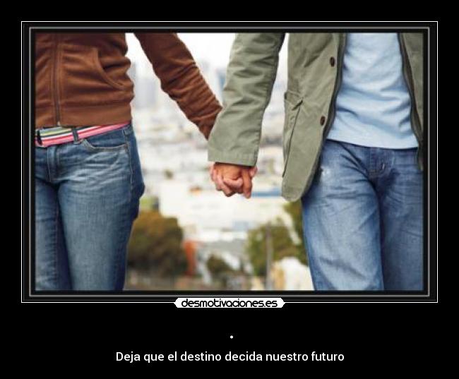 . - Deja que el destino decida nuestro futuro