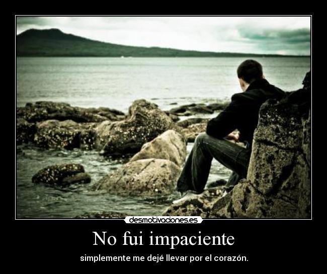 No fui impaciente - simplemente me dejé llevar por el corazón.