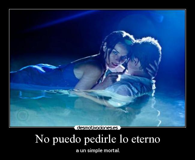 No puedo pedirle lo eterno - a un simple mortal.