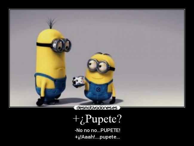+¿Pupete? - -No no no...PUPETE!
+¡¡!Aaah!....pupete...