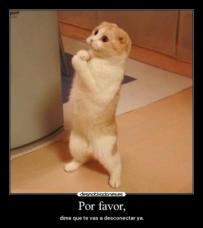 Por favor, - dime que te vas a desconectar ya.