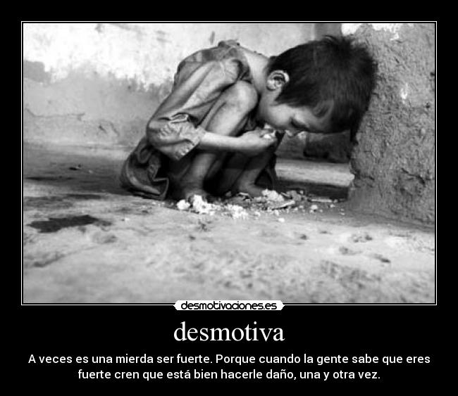 desmotiva - A veces es una mierda ser fuerte. Porque cuando la gente sabe que eres
fuerte cren que está bien hacerle daño, una y otra vez.
