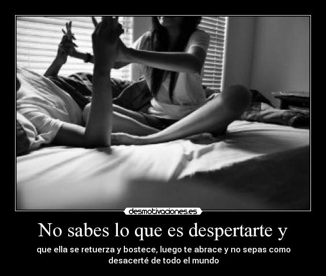 No sabes lo que es despertarte y -