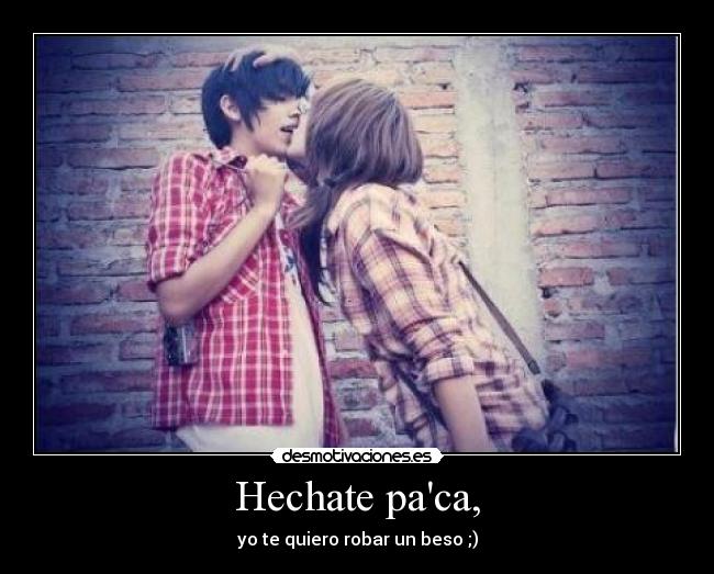Hechate paca, - yo te quiero robar un beso ;)