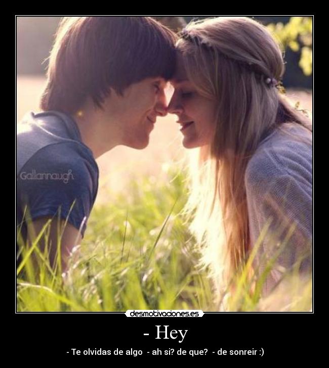 - Hey - - Te olvidas de algo  - ah si? de que?  - de sonreir :)