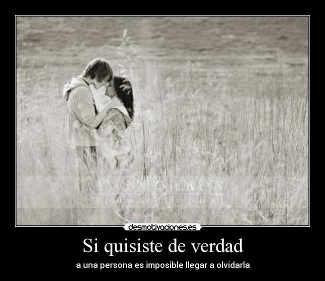 Si quisiste de verdad - a una persona es imposible llegar a olvidarla
