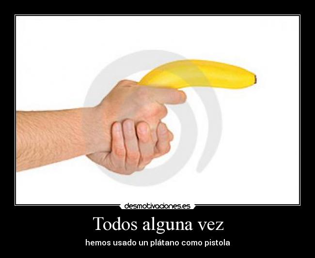 Todos alguna vez - hemos usado un plátano como pistola