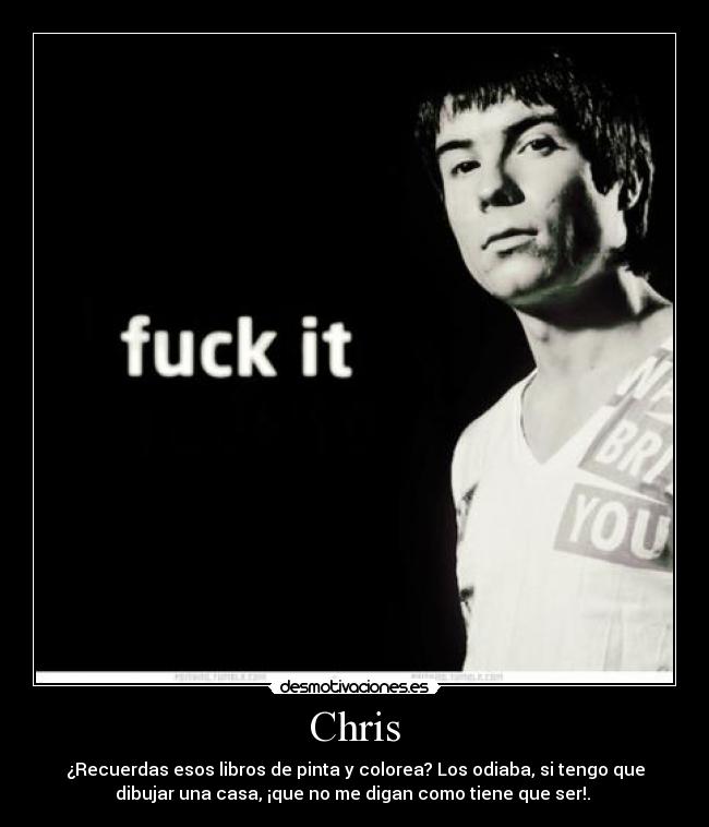 Chris - ¿Recuerdas esos libros de pinta y colorea? Los odiaba, si tengo que
dibujar una casa, ¡que no me digan como tiene que ser!. 