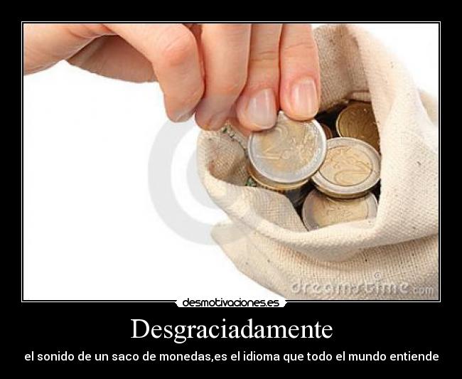 Desgraciadamente - el sonido de un saco de monedas,es el idioma que todo el mundo entiende