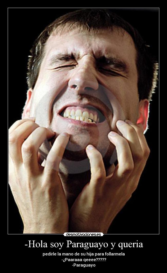 -Hola soy Paraguayo y queria - pedirle la mano de su hija para follarmela
-¿Paaraaa qeeee?????
-Paraguayo