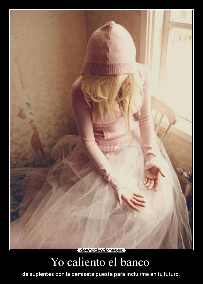 Yo caliento el banco  - de suplentes con la camiseta puesta para incluirme en tu futuro. 