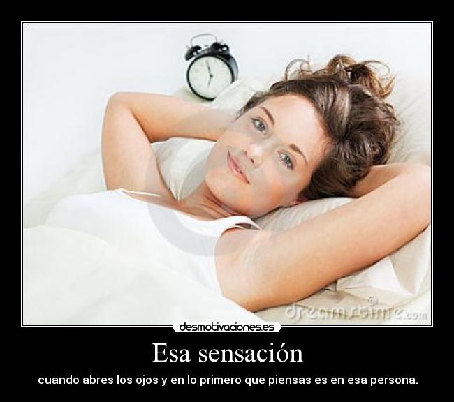 Esa sensación - cuando abres los ojos y en lo primero que piensas es en esa persona.