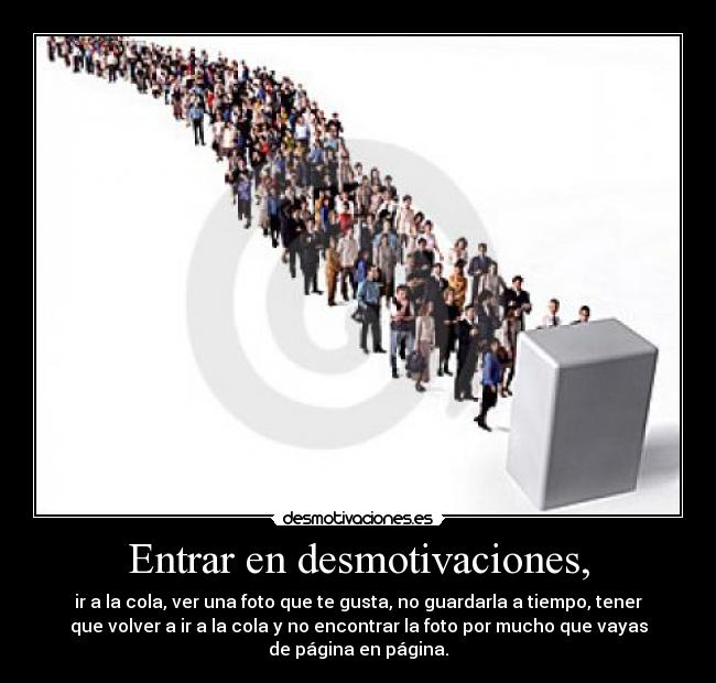 Entrar en desmotivaciones, - ir a la cola, ver una foto que te gusta, no guardarla a tiempo, tener
que volver a ir a la cola y no encontrar la foto por mucho que vayas
de página en página.