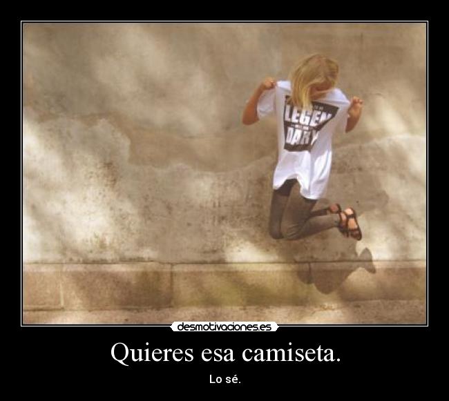 Quieres esa camiseta. -