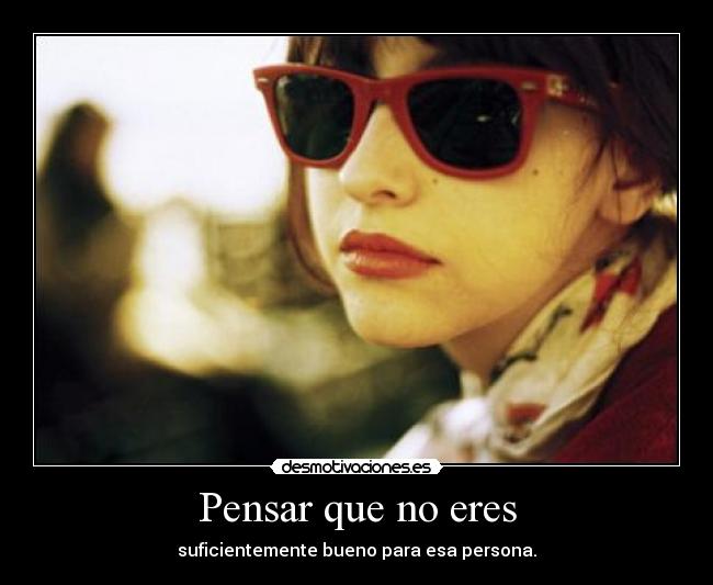 Pensar que no eres - suficientemente bueno para esa persona.