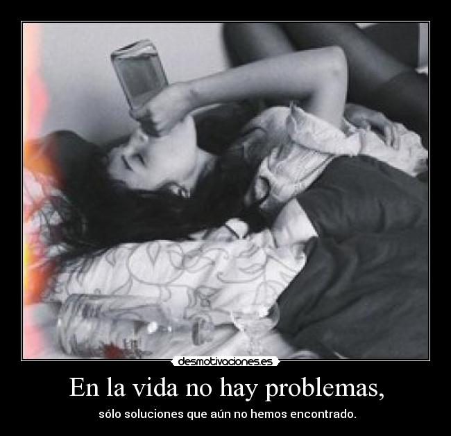En la vida no hay problemas, -  sólo soluciones que aún no hemos encontrado.