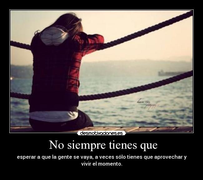 No siempre tienes que - esperar a que la gente se vaya, a veces sólo tienes que aprovechar y vivir el momento.