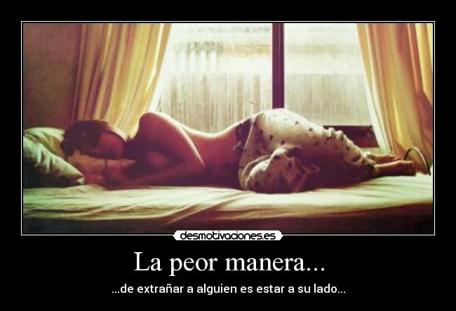 La peor manera... - ...de extrañar a alguien es estar a su lado...