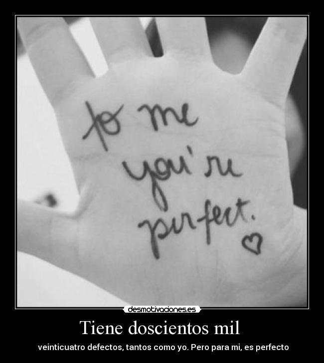 Tiene doscientos mil - veinticuatro defectos, tantos como yo. Pero para mi, es perfecto