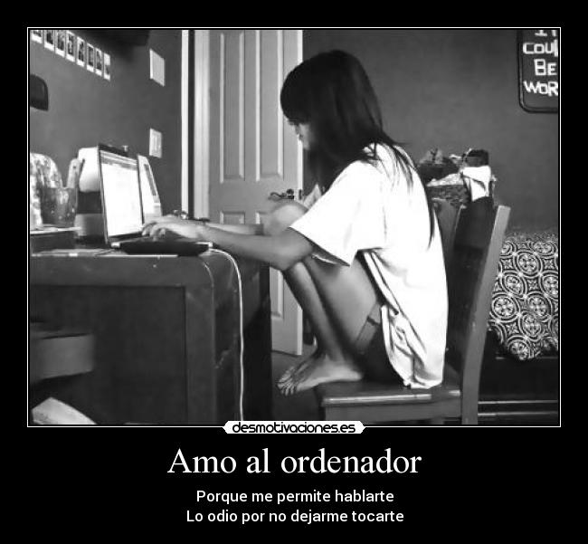 Amo al ordenador - Porque me permite hablarte
Lo odio por no dejarme tocarte