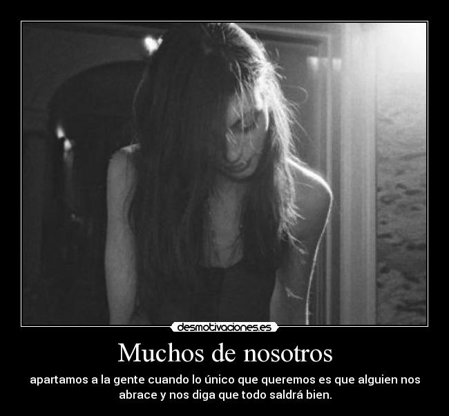 Muchos de nosotros - apartamos a la gente cuando lo único que queremos es que alguien nos
abrace y nos diga que todo saldrá bien.