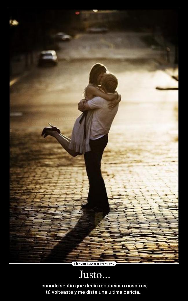 Justo... - cuando sentía que decía renunciar a nosotros,
tú volteaste y me diste una ultima caricia...