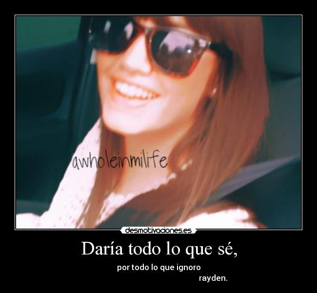 Daría todo lo que sé, - por todo lo que ignoro
rayden.