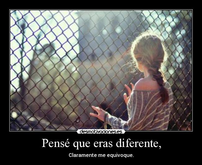 Pensé que eras diferente, - Claramente me equivoque.