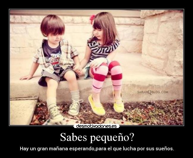 Sabes pequeño? - Hay un gran mañana esperando,para el que lucha por sus sueños.