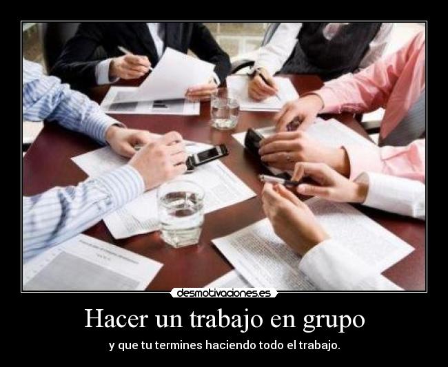 Hacer un trabajo en grupo - y que tu termines haciendo todo el trabajo.