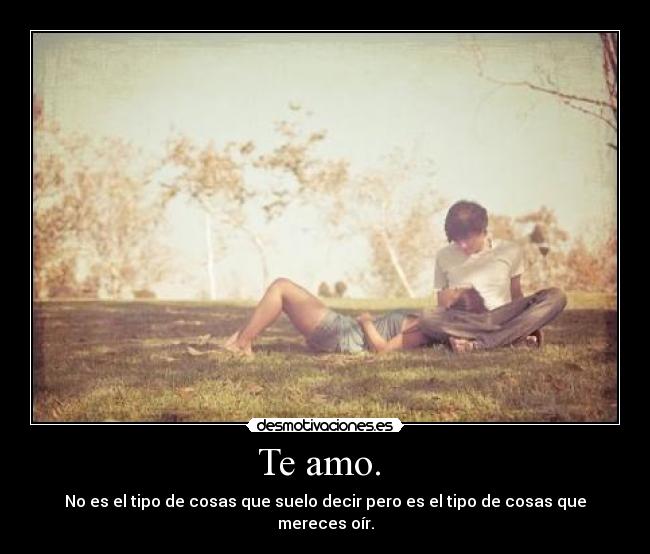 Te amo.  - No es el tipo de cosas que suelo decir pero es el tipo de cosas que mereces oír.