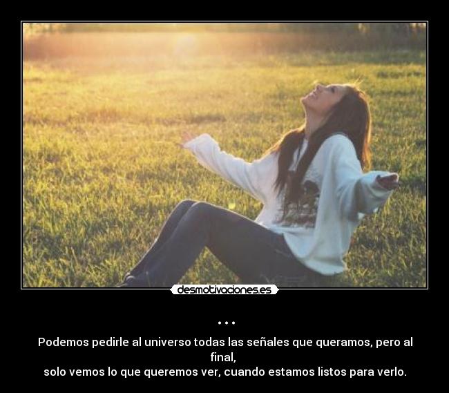 ... - Podemos pedirle al universo todas las señales que queramos, pero al final,
solo vemos lo que queremos ver, cuando estamos listos para verlo.