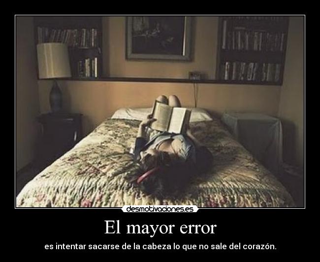 El mayor error - es intentar sacarse de la cabeza lo que no sale del corazón.
